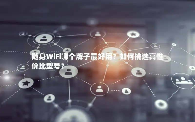 随身WiFi哪个牌子最好用？如何挑选高性价比型号？