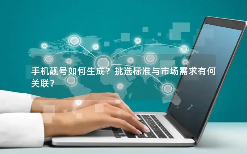 手机靓号如何生成？挑选标准与市场需求有何关联？