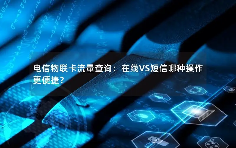 电信物联卡流量查询：在线VS短信哪种操作更便捷？