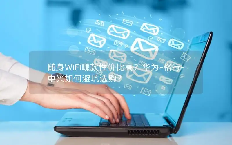 随身WiFi哪款性价比高？华为-格行-中兴如何避坑选购？