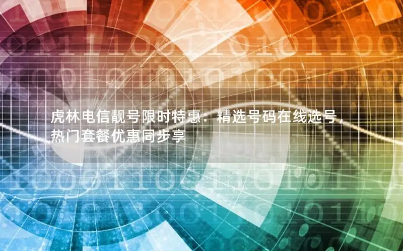 虎林电信靓号限时特惠：精选号码在线选号，热门套餐优惠同步享