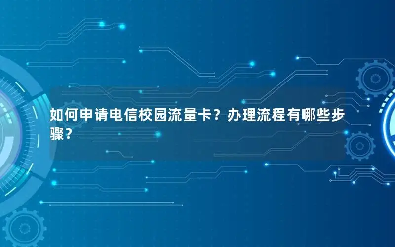 如何申请电信校园流量卡？办理流程有哪些步骤？