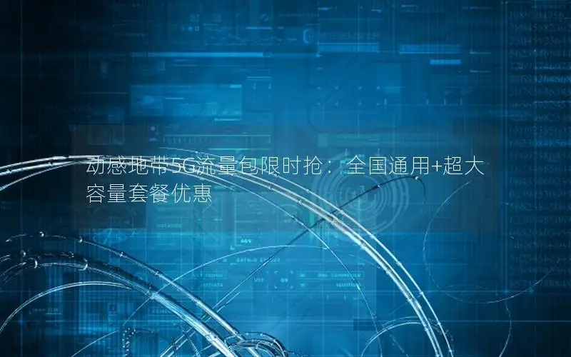 动感地带5G流量包限时抢：全国通用+超大容量套餐优惠