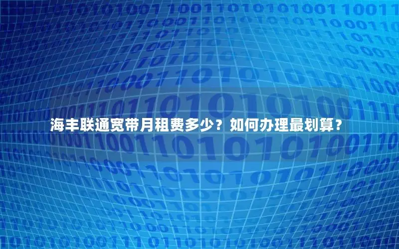 海丰联通宽带月租费多少？如何办理最划算？