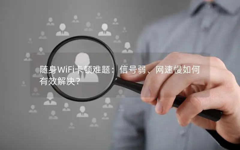 随身WiFi卡顿难题：信号弱、网速慢如何有效解决？