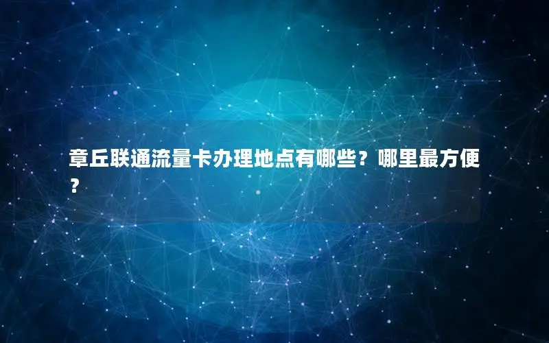 章丘联通流量卡办理地点有哪些？哪里最方便？