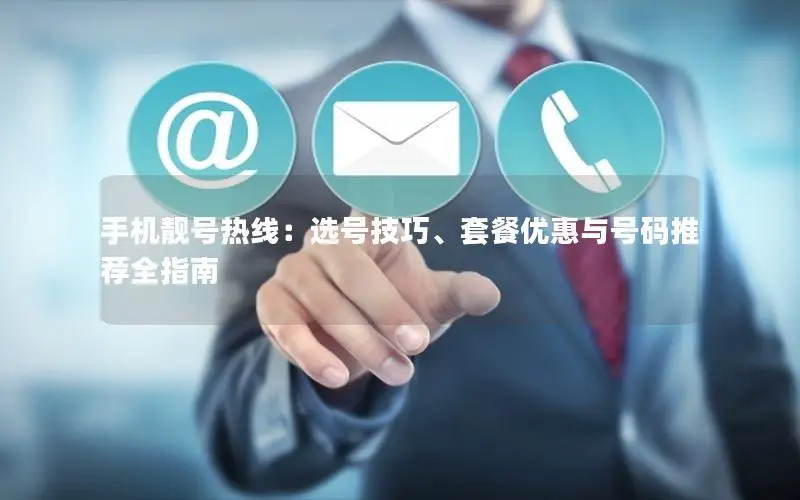手机靓号热线：选号技巧、套餐优惠与号码推荐全指南