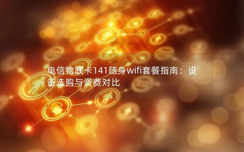 电信物联卡141随身wifi套餐指南：设备选购与资费对比