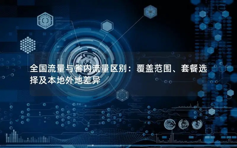 全国流量与省内流量区别：覆盖范围、套餐选择及本地外地差异