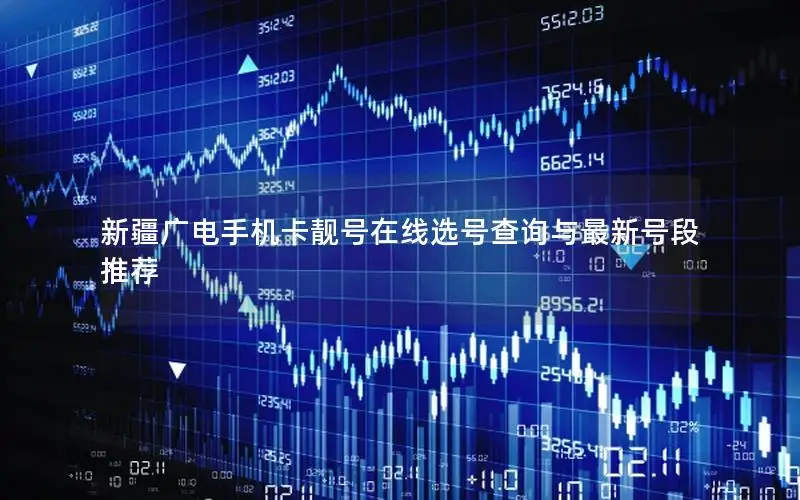 新疆广电手机卡靓号在线选号查询与最新号段推荐