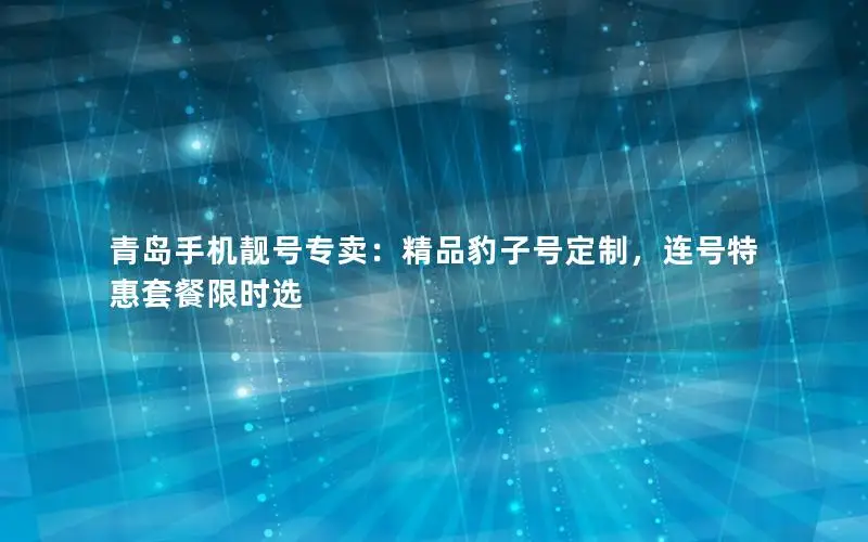 青岛手机靓号专卖：精品豹子号定制，连号特惠套餐限时选