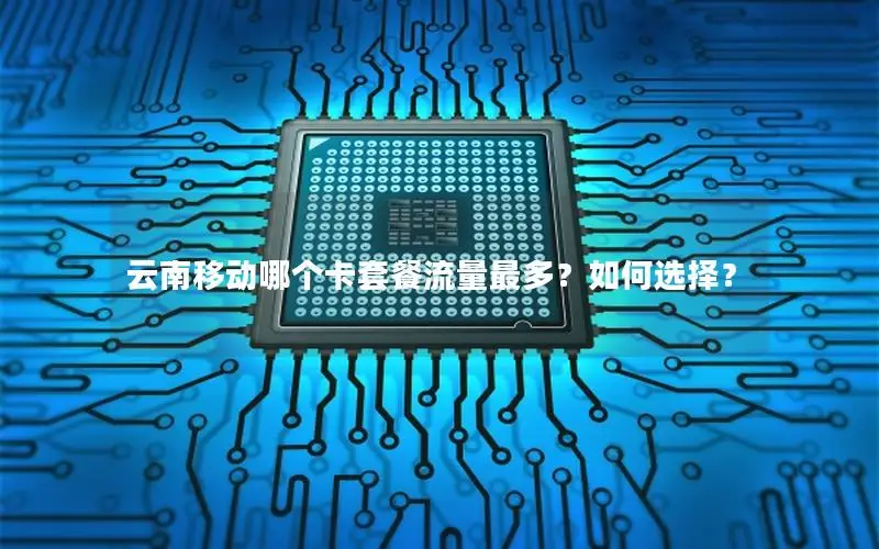 云南移动哪个卡套餐流量最多？如何选择？