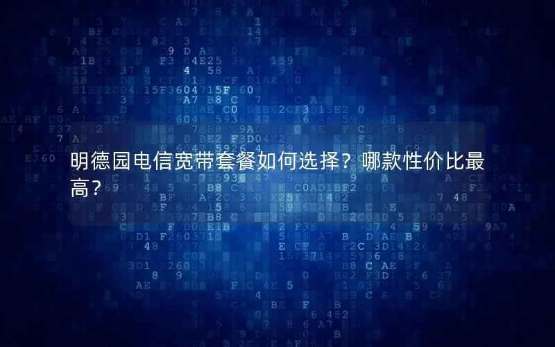 明德园电信宽带套餐如何选择？哪款性价比最高？