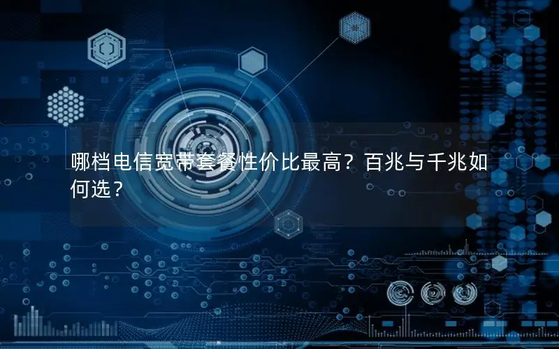 哪档电信宽带套餐性价比最高？百兆与千兆如何选？