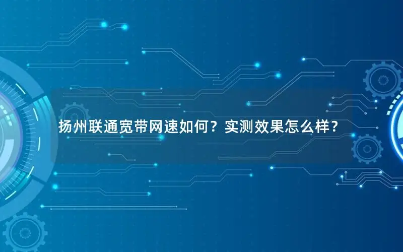扬州联通宽带网速如何？实测效果怎么样？