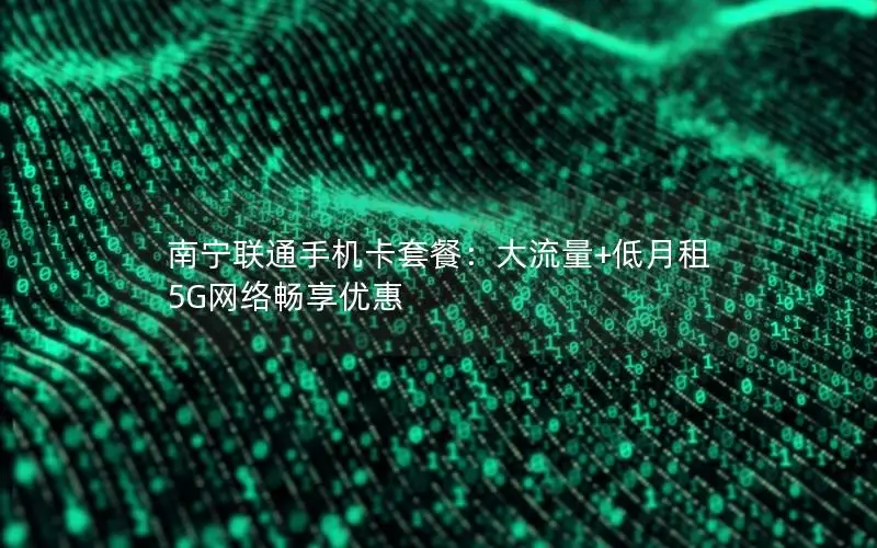 南宁联通手机卡套餐：大流量+低月租 5G网络畅享优惠