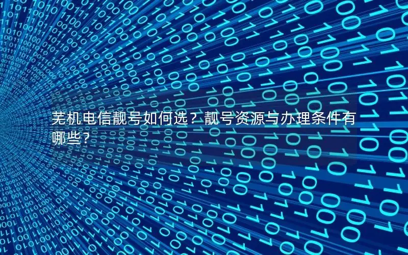 芜机电信靓号如何选？靓号资源与办理条件有哪些？