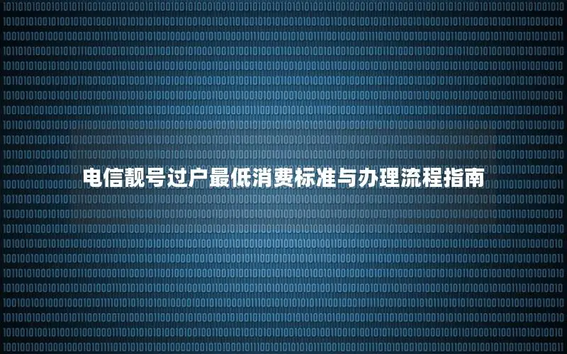 电信靓号过户最低消费标准与办理流程指南
