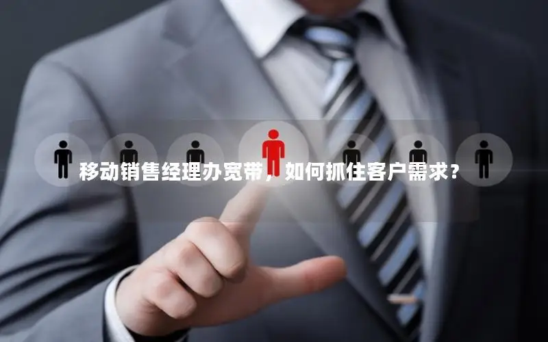 移动销售经理办宽带，如何抓住客户需求？