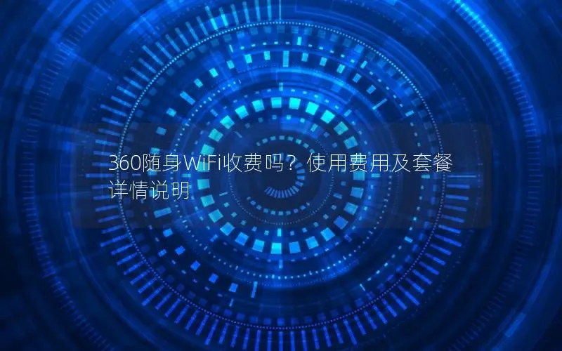 360随身WiFi收费吗？使用费用及套餐详情说明