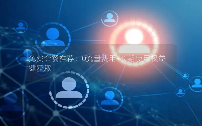 免费套餐推荐：0流量费用+长期使用权益一键获取
