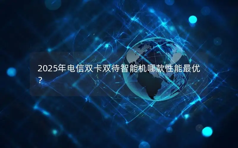 2025年电信双卡双待智能机哪款性能最优？