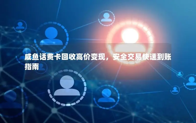 咸鱼话费卡回收高价变现，安全交易快速到账指南