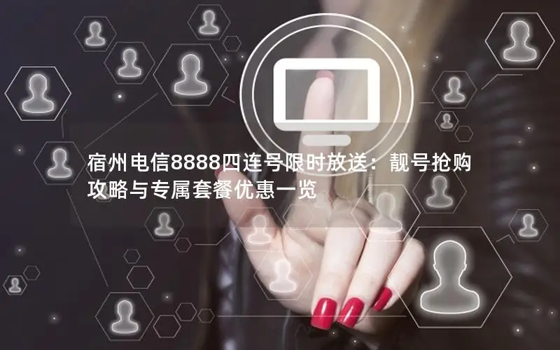 宿州电信8888四连号限时放送：靓号抢购攻略与专属套餐优惠一览