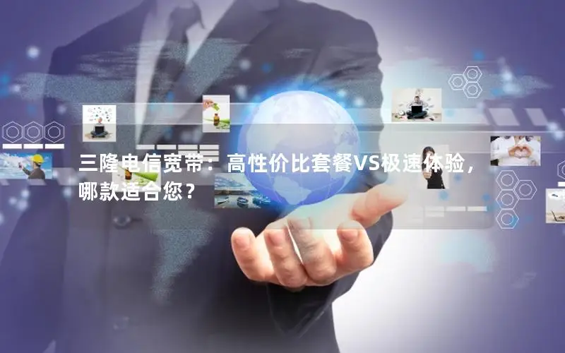 三隆电信宽带：高性价比套餐VS极速体验，哪款适合您？