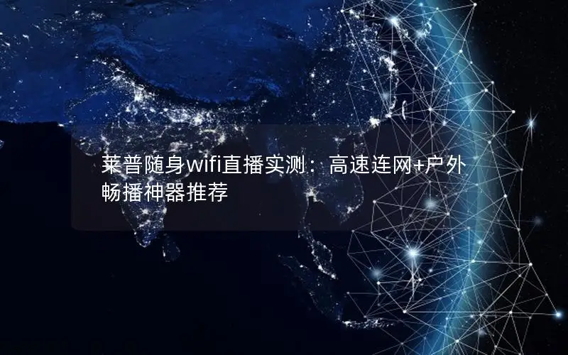 莱普随身wifi直播实测：高速连网+户外畅播神器推荐