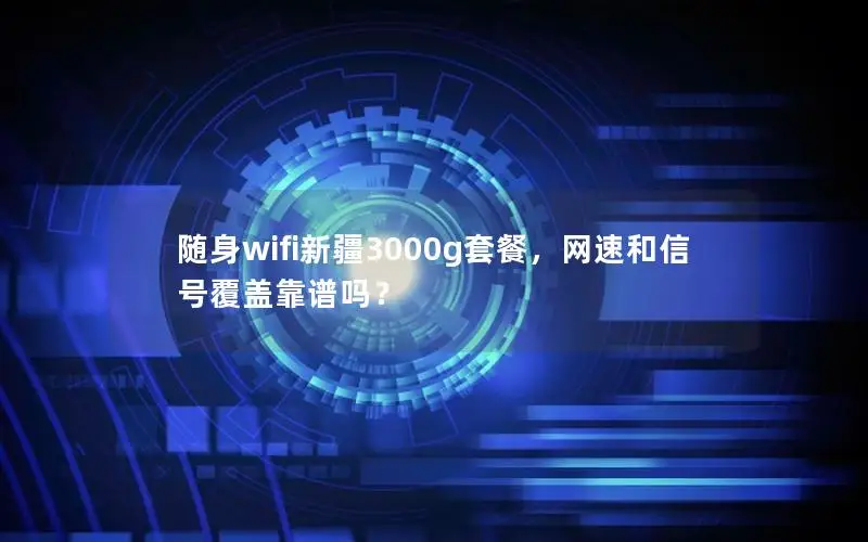 随身wifi新疆3000g套餐，网速和信号覆盖靠谱吗？