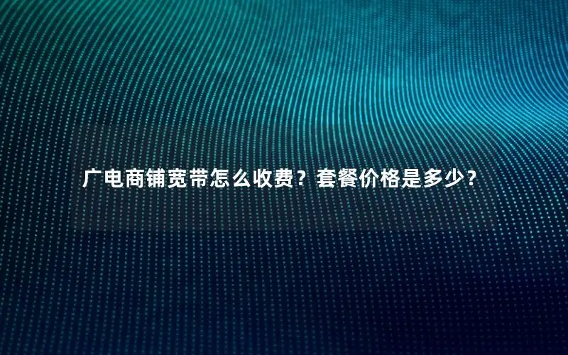 广电商铺宽带怎么收费？套餐价格是多少？