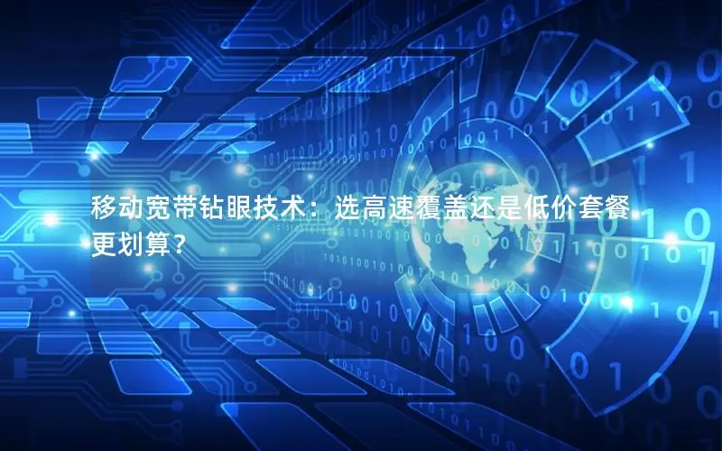 移动宽带钻眼技术：选高速覆盖还是低价套餐更划算？