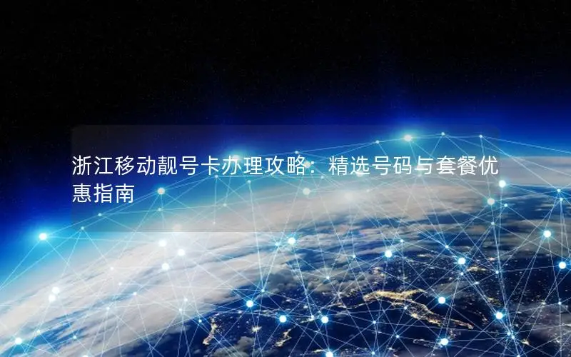 浙江移动靓号卡办理攻略：精选号码与套餐优惠指南