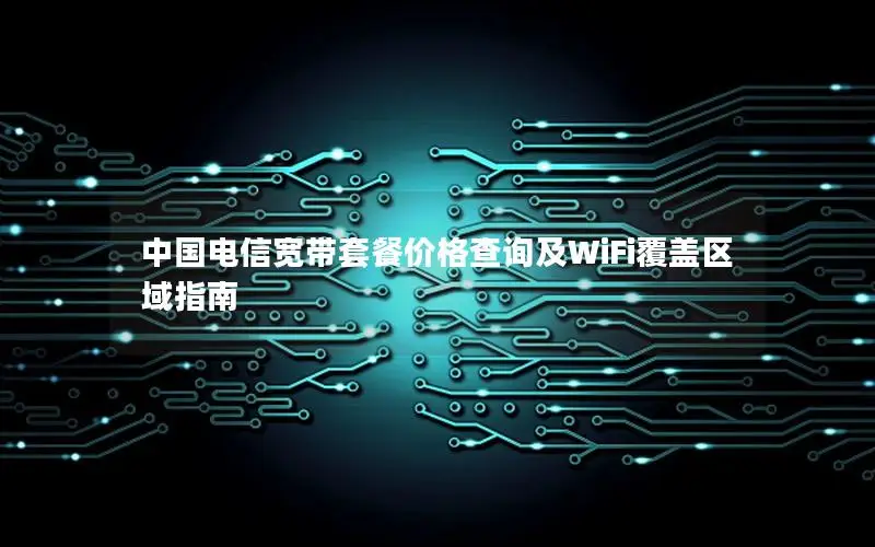 中国电信宽带套餐价格查询及WiFi覆盖区域指南