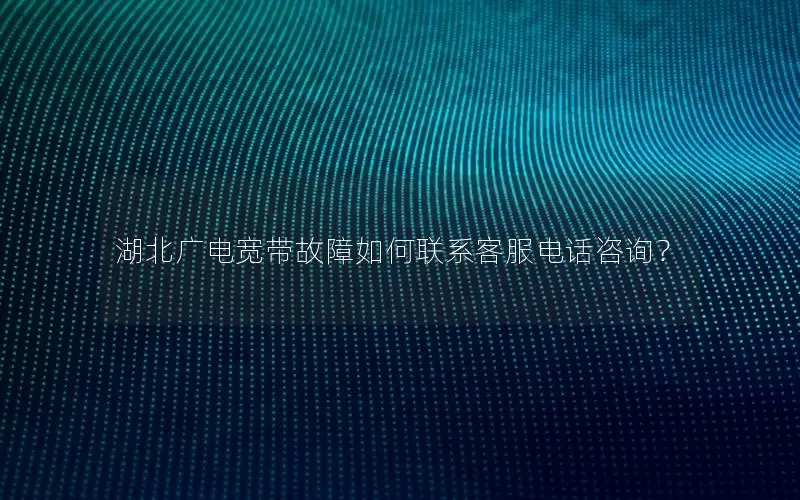 湖北广电宽带故障如何联系客服电话咨询？