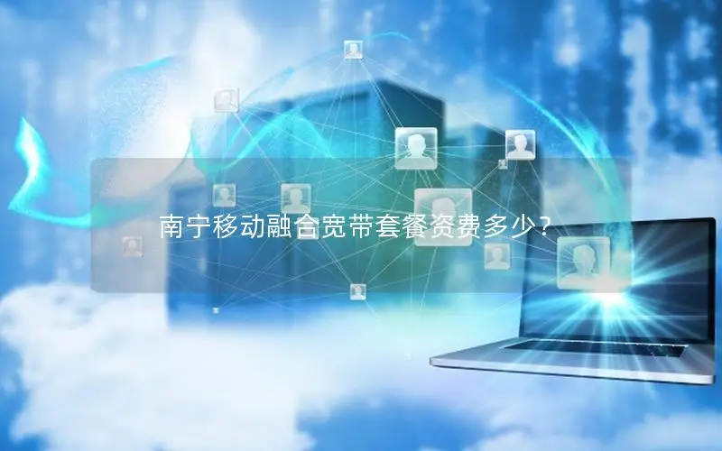 南宁移动融合宽带套餐资费多少？