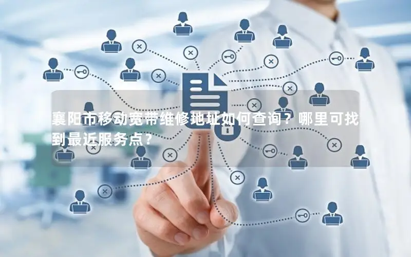 襄阳市移动宽带维修地址如何查询？哪里可找到最近服务点？