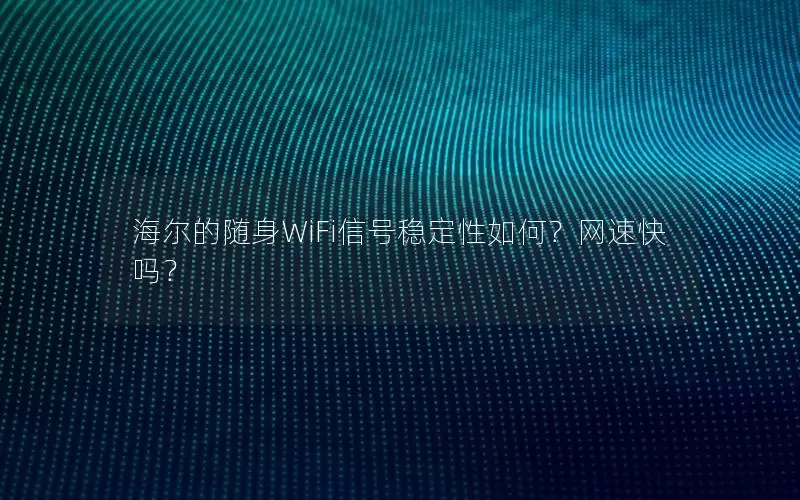 海尔的随身WiFi信号稳定性如何？网速快吗？