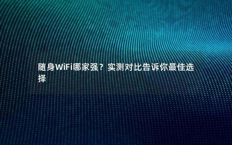 随身WiFi哪家强？实测对比告诉你最佳选择