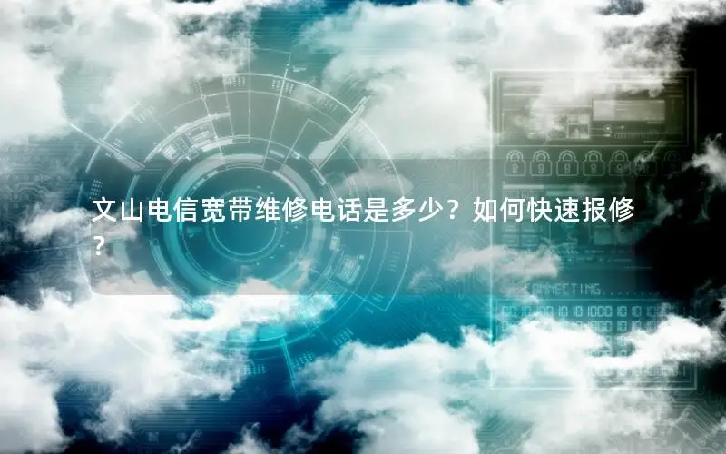 文山电信宽带维修电话是多少？如何快速报修？