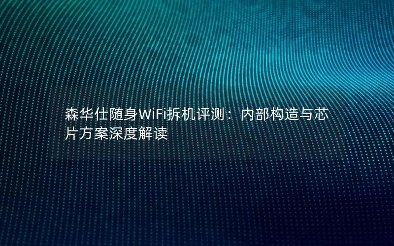 森华仕随身WiFi拆机评测：内部构造与芯片方案深度解读