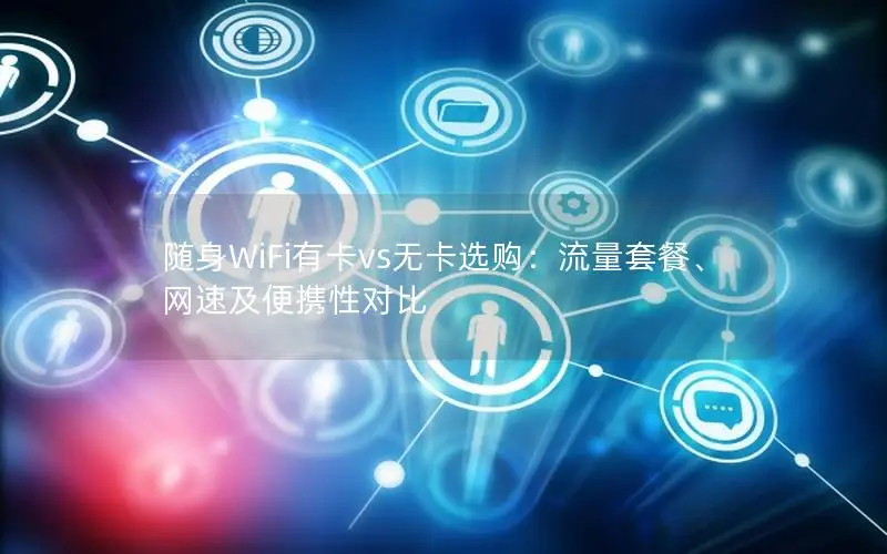 随身WiFi有卡vs无卡选购：流量套餐、网速及便携性对比