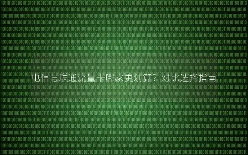 电信与联通流量卡哪家更划算？对比选择指南