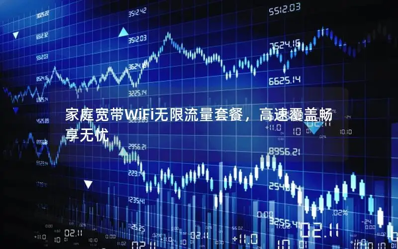 家庭宽带WiFi无限流量套餐，高速覆盖畅享无忧