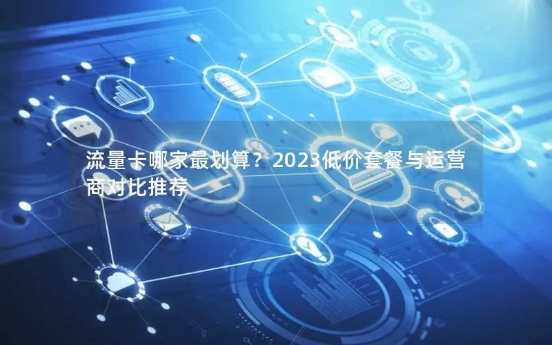 流量卡哪家最划算？2023低价套餐与运营商对比推荐