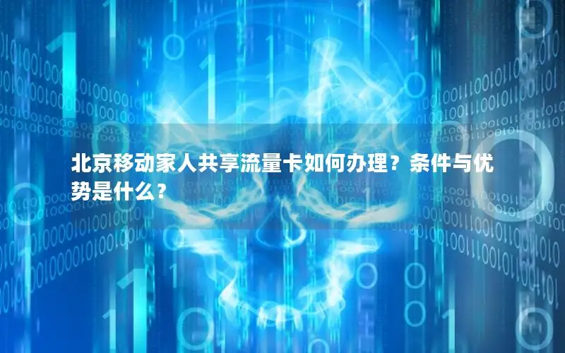 北京移动家人共享流量卡如何办理？条件与优势是什么？