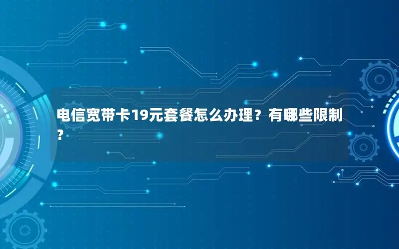 电信宽带卡19元套餐怎么办理？有哪些限制？