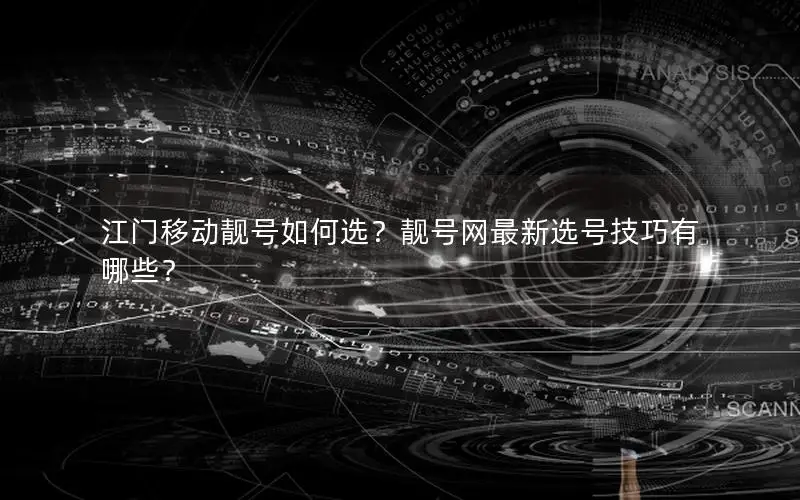 江门移动靓号如何选？靓号网最新选号技巧有哪些？