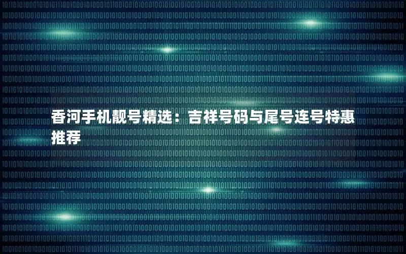 香河手机靓号精选：吉祥号码与尾号连号特惠推荐